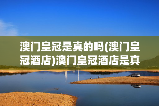 澳门皇冠是真的吗(澳门皇冠酒店)澳门皇冠酒店是真的吗？