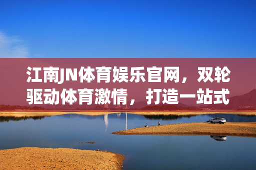 江南JN体育娱乐官网，双轮驱动体育激情，打造一站式娱乐新体验，江南JN体育娱乐官网，双轮驱动体育激情，打造一站式娱乐新体验