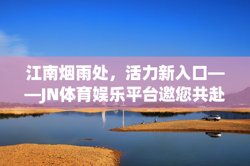 江南烟雨处，活力新入口——JN体育娱乐平台邀您共赴健康之约，江南烟雨润活力，JN体育娱乐平台邀您共赴健康之约