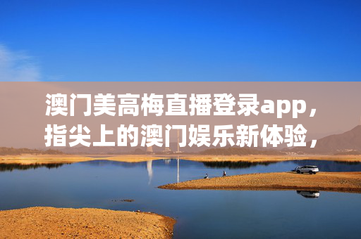 澳门美高梅直播登录app，指尖上的澳门娱乐新体验，澳门美高梅直播登录app，指尖上的澳门娱乐新体验