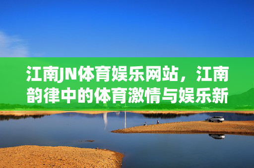 江南JN体育娱乐网站，江南韵律中的体育激情与娱乐新体验，江南JN体育娱乐，韵律激情与新体验