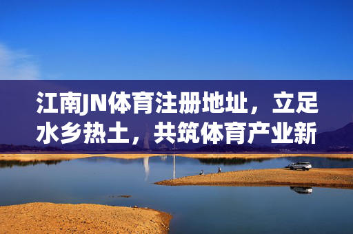 江南JN体育注册地址，立足水乡热土，共筑体育产业新坐标，江南JN体育注册地址，水乡热土筑体育产业新坐标
