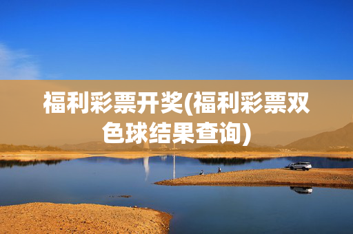 福利彩票开奖(福利彩票双色球结果查询)