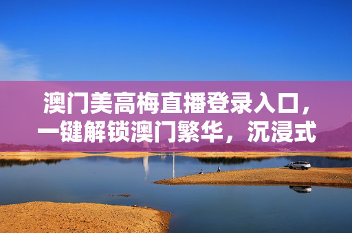 澳门美高梅直播登录入口，一键解锁澳门繁华，沉浸式体验东方拉斯维加斯的魅力，澳门美高梅直播入口，一键解锁东方拉斯维加斯沉浸式魅力