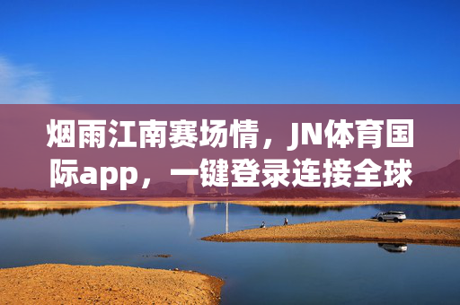 烟雨江南赛场情，JN体育国际app，一键登录连接全球体育脉动，烟雨江南赛场情，JN体育国际app一键登录脉动全球
