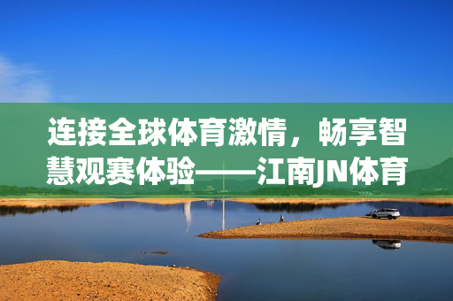 连接全球体育激情，畅享智慧观赛体验——江南JN体育国际app官网全解析，江南JN体育国际app官网，全球体育激情与智慧观赛体验全解析