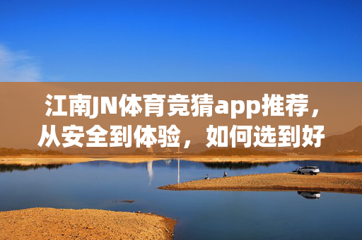 江南JN体育竞猜app推荐，从安全到体验，如何选到好用的那一款？江南JN体育竞猜app推荐，从安全到体验，这样选才好用