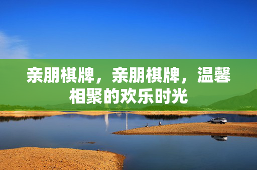 亲朋棋牌,亲朋棋牌,温馨相聚的欢乐时光