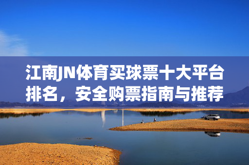 江南JN体育买球票十大平台排名,安全购票指南与推荐清单,江南JN体育买球票十大平台排名,安全购票指南与推荐清单