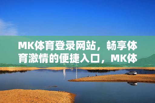 MK体育登录网站，畅享体育激情的便捷入口，MK体育登录，畅享体育激情便捷入口