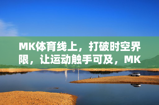 MK体育线上，打破时空界限，让运动触手可及，MK体育线上，打破时空界限，运动触手可及