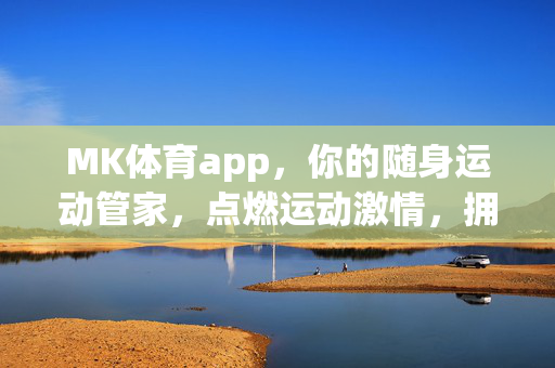 MK体育app，你的随身运动管家，点燃运动激情，拥抱健康生活，MK体育app，随身运动管家，点燃激情拥抱健康