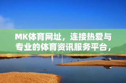 MK体育网址，连接热爱与专业的体育资讯服务平台，MK体育网址，连接热爱与专业的体育资讯服务平台