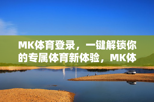 MK体育登录，一键解锁你的专属体育新体验，MK体育登录，一键解锁专属体育新体验
