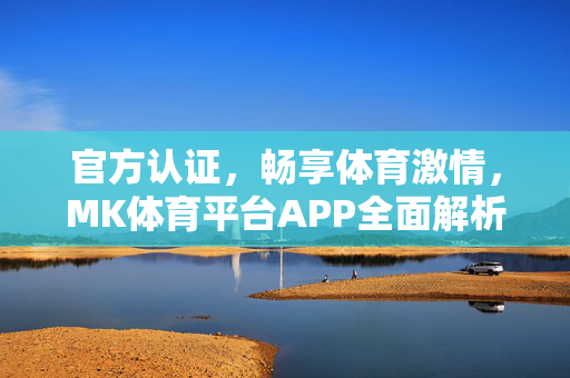 官方认证,畅享体育激情,MK体育平台APP全面解析,官方认证MK体育平台APP,畅享体育激情的全面解析