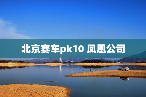 北京赛车pk10 凤凰公司