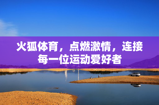 火狐体育,点燃激情,连接每一位运动爱好者