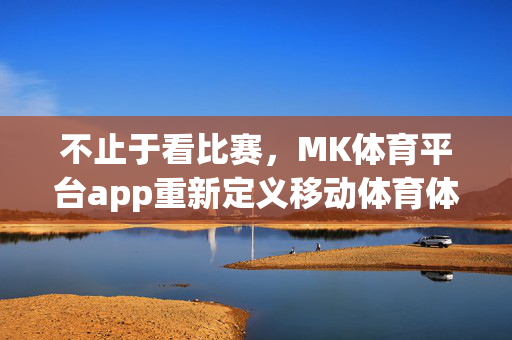 不止于看比赛,MK体育平台app重新定义移动体育体验,MK体育平台app,不止于看比赛,重新定义移动体育体验