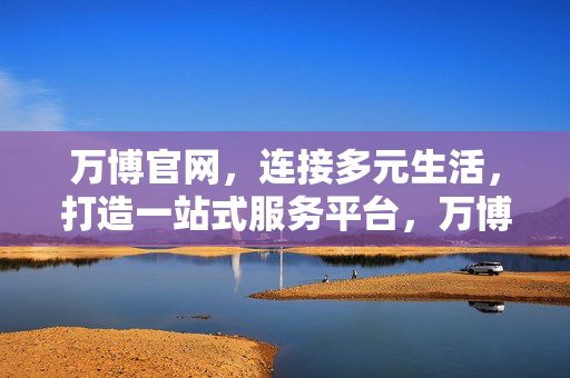 万博官网，连接多元生活，打造一站式服务平台，万博官网，多元生活一站式服务平台