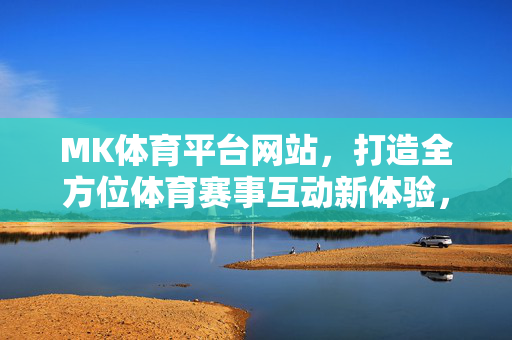 MK体育平台网站，打造全方位体育赛事互动新体验，MK体育平台，全方位体育赛事互动新体验