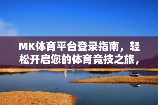 MK体育平台登录指南，轻松开启您的体育竞技之旅，MK体育平台登录，开启您的体育竞技之旅