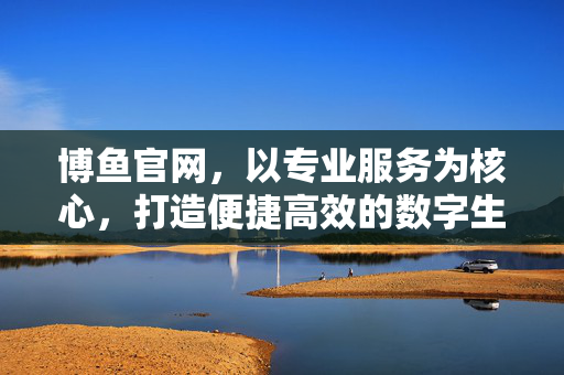 博鱼官网，以专业服务为核心，打造便捷高效的数字生活入口，博鱼官网，专业服务打造便捷高效的数字生活入口