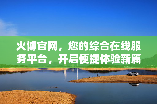 火博官网，您的综合在线服务平台，开启便捷体验新篇章，火博官网，综合在线服务平台，开启便捷体验新篇章