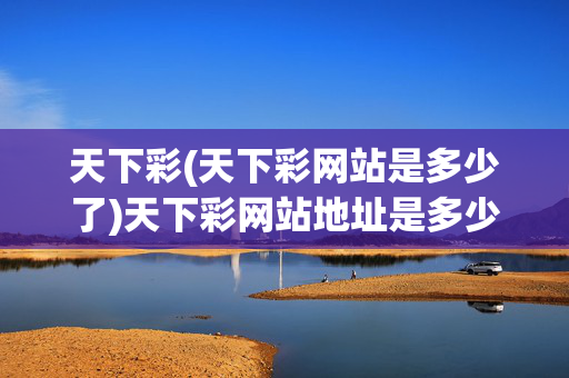 天下彩(天下彩网站是多少了)天下彩网站地址是多少
