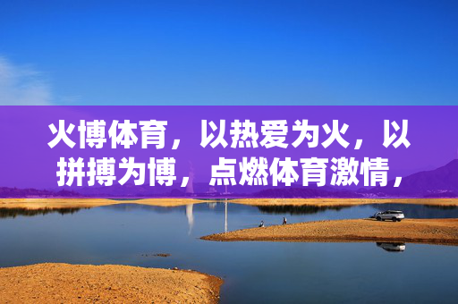 火博体育，以热爱为火，以拼搏为博，点燃体育激情，火博体育，以热爱为火，以拼搏为博，点燃体育激情