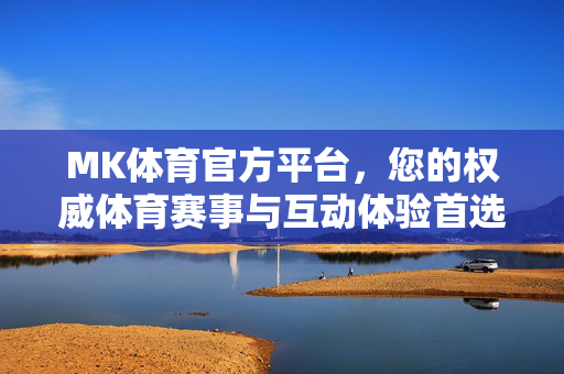 MK体育官方平台，您的权威体育赛事与互动体验首选，MK体育官方平台，权威赛事与互动体验首选