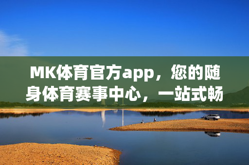 MK体育官方app，您的随身体育赛事中心，一站式畅享运动激情，MK体育官方app，随身体育赛事中心，一站式畅享运动激情