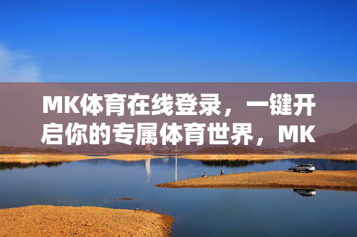 MK体育在线登录，一键开启你的专属体育世界，MK体育在线登录，一键开启专属体育世界