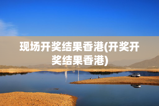 现场开奖结果香港(开奖开奖结果香港)