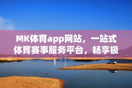 MK体育app网站，一站式体育赛事服务平台，畅享极致观赛体验，MK体育app，一站式体育赛事服务平台，畅享极致观赛体验