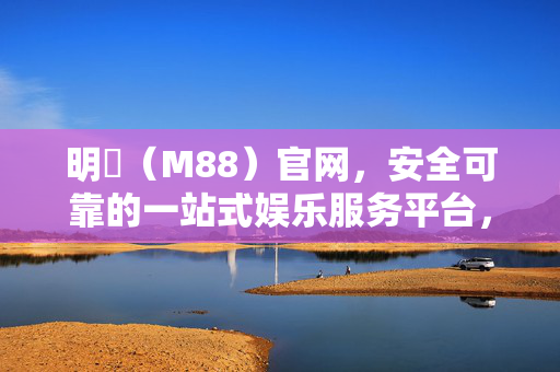 明陞（M88）官网，安全可靠的一站式娱乐服务平台，明陽（M88）官网，安全可靠的一站式娱乐服务平台