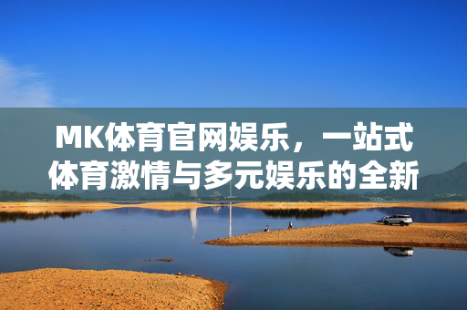 MK体育官网娱乐，一站式体育激情与多元娱乐的全新体验，MK体育官网，一站式体育激情与多元娱乐新体验