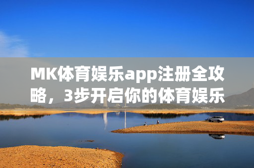 MK体育娱乐app注册全攻略，3步开启你的体育娱乐新体验，MK体育娱乐app注册全攻略，3步开启体育娱乐新体验