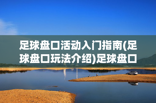足球盘口活动入门指南(足球盘口玩法介绍)足球盘口玩法入门指南