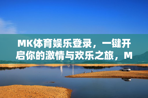 MK体育娱乐登录，一键开启你的激情与欢乐之旅，MK体育娱乐登录，一键开启激情欢乐之旅