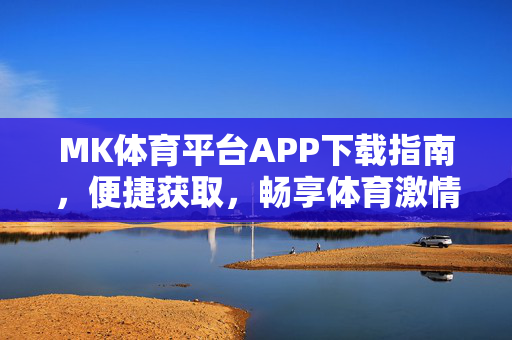 MK体育平台APP下载指南，便捷获取，畅享体育激情，MK体育平台APP下载指南，便捷获取，畅享体育激情
