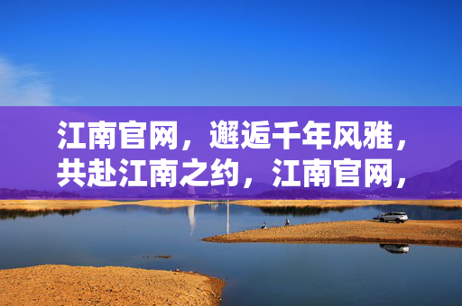 江南官网，邂逅千年风雅，共赴江南之约，江南官网，千年风雅之约