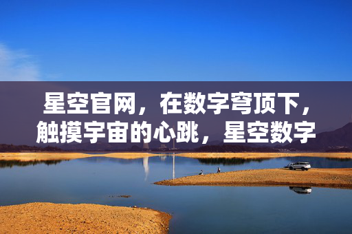 星空官网，在数字穹顶下，触摸宇宙的心跳，星空数字穹顶，触摸宇宙心跳