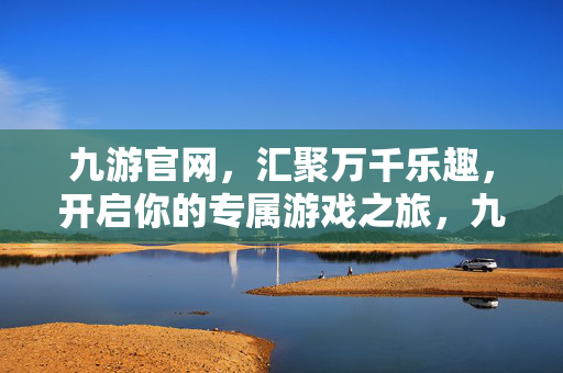 九游官网，汇聚万千乐趣，开启你的专属游戏之旅，九游官网，万千乐趣，专属游戏之旅