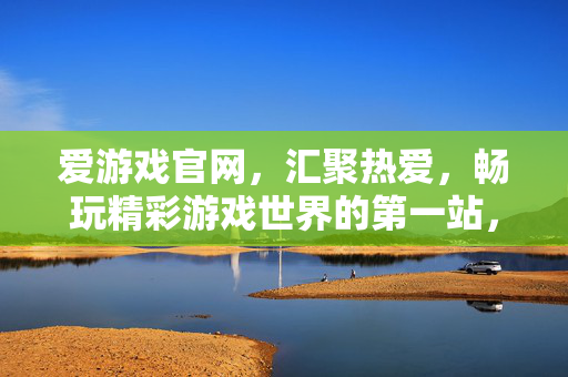 爱游戏官网，汇聚热爱，畅玩精彩游戏世界的第一站，爱游戏官网，汇聚热爱，畅玩精彩游戏世界的第一站