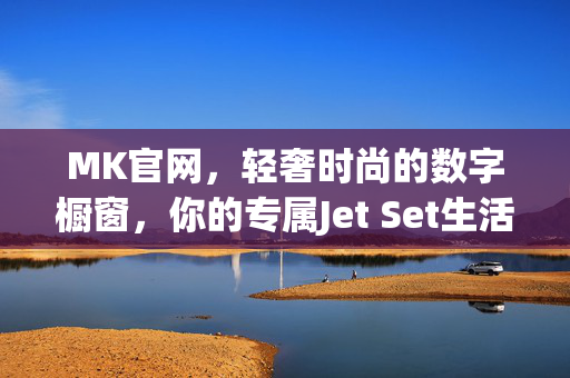 MK官网，轻奢时尚的数字橱窗，你的专属Jet Set生活指南，MK官网，你的轻奢时尚Jet Set生活指南