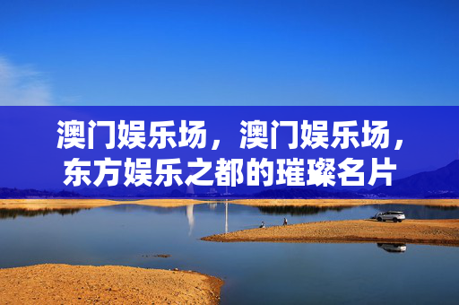 澳门娱乐场，澳门娱乐场，东方娱乐之都的璀璨名片