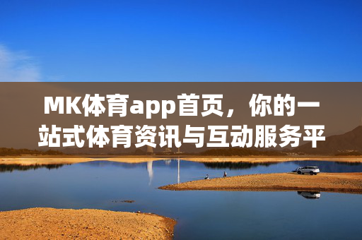 MK体育app首页，你的一站式体育资讯与互动服务平台，MK体育，一站式体育资讯与互动服务平台