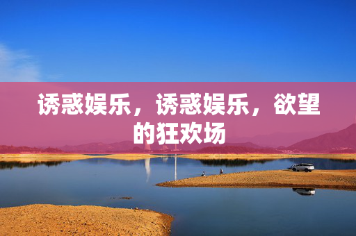 诱惑娱乐，诱惑娱乐，欲望的狂欢场