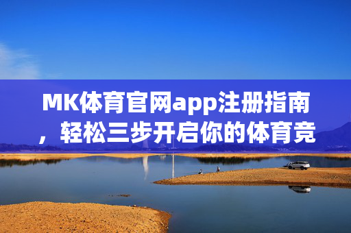 MK体育官网app注册指南，轻松三步开启你的体育竞技之旅，MK体育app注册指南，轻松三步开启体育竞技之旅