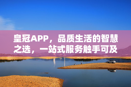 皇冠APP，品质生活的智慧之选，一站式服务触手可及，皇冠APP，品质生活的智慧之选，一站式服务触手可及